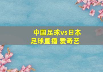 中国足球vs日本足球直播 爱奇艺